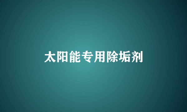 太阳能专用除垢剂