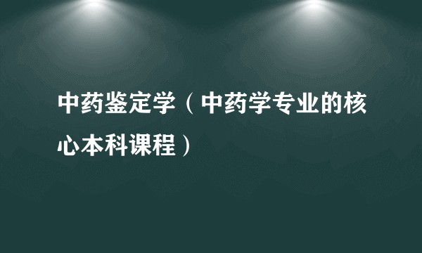 中药鉴定学（中药学专业的核心本科课程）