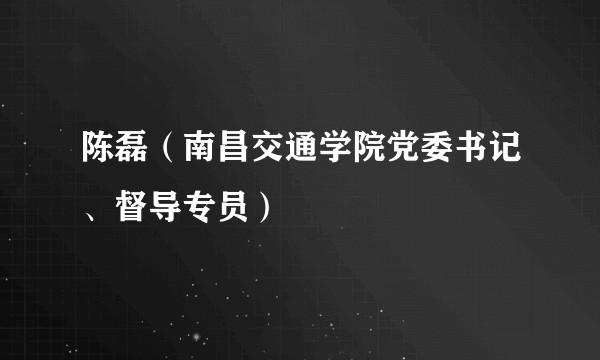 陈磊（南昌交通学院党委书记、督导专员）