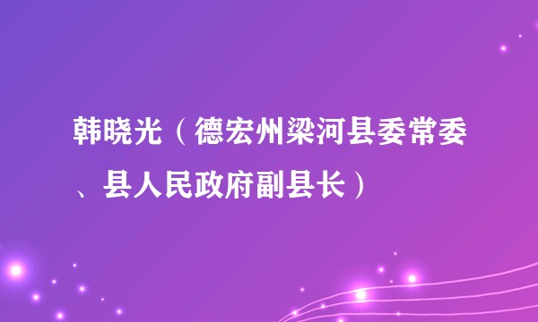 韩晓光（德宏州梁河县委常委、县人民政府副县长）