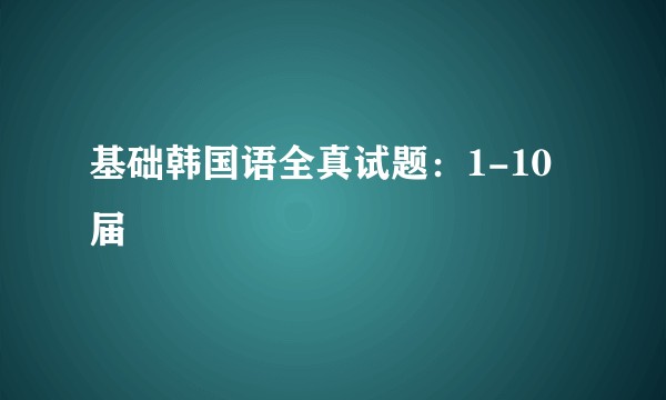 基础韩国语全真试题：1-10届