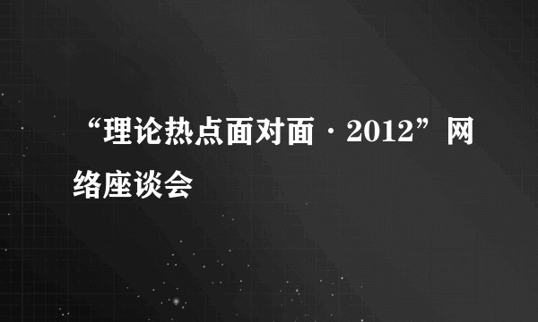 “理论热点面对面·2012”网络座谈会