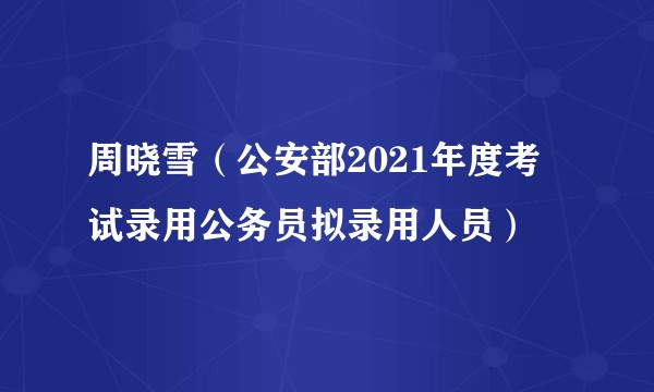 周晓雪（公安部2021年度考试录用公务员拟录用人员）
