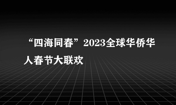 “四海同春”2023全球华侨华人春节大联欢