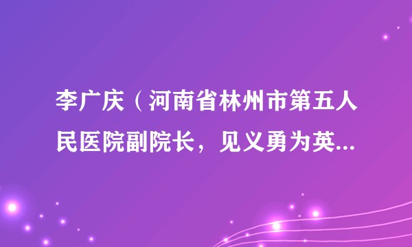 李广庆（河南省林州市第五人民医院副院长，见义勇为英雄模范）