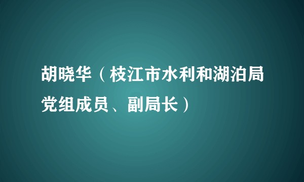 胡晓华(枝江市水利和湖泊局党组成员、副局长)