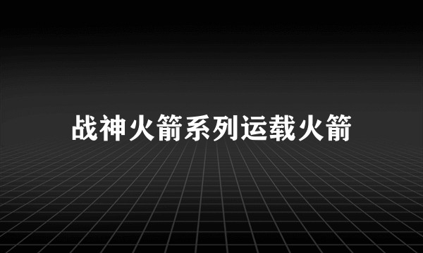 战神火箭系列运载火箭
