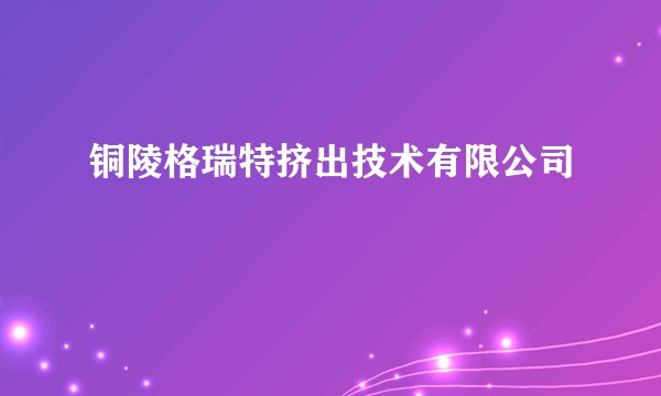 铜陵格瑞特挤出技术有限公司