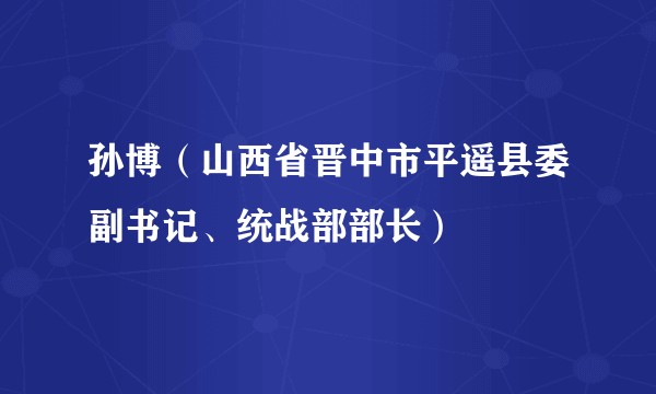 孙博（山西省晋中市平遥县委副书记、统战部部长）