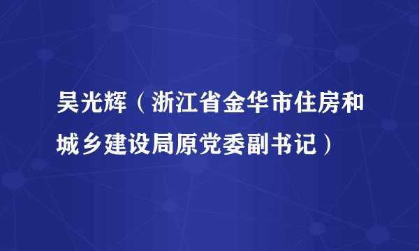 吴光辉（浙江省金华市住房和城乡建设局原党委副书记）