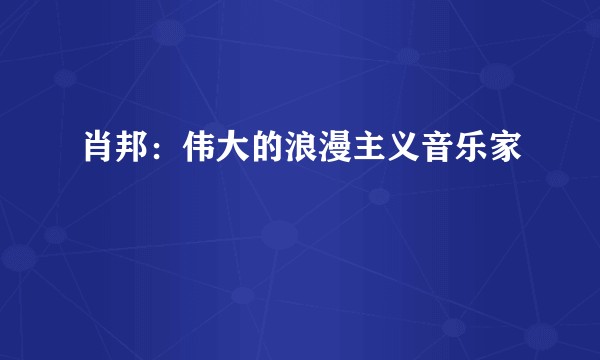 肖邦：伟大的浪漫主义音乐家