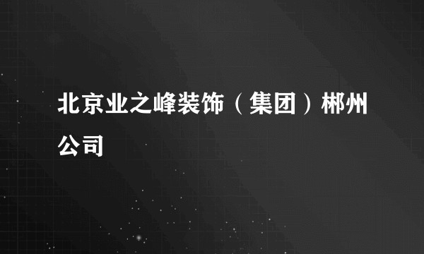 北京业之峰装饰（集团）郴州公司