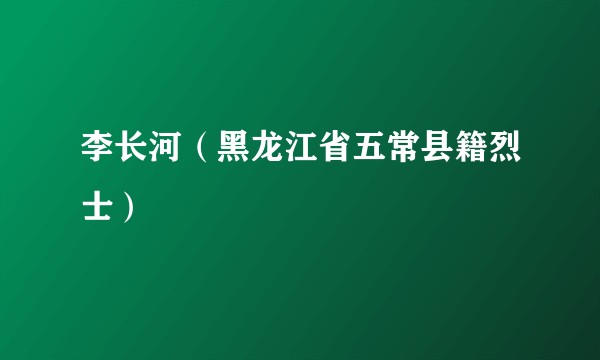 李长河（黑龙江省五常县籍烈士）