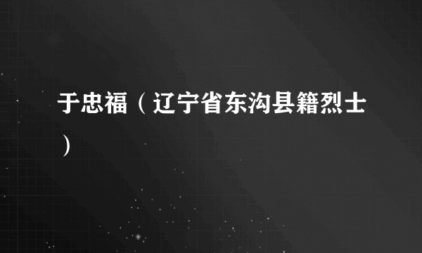 于忠福（辽宁省东沟县籍烈士）