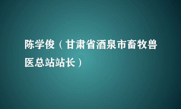 陈学俊（甘肃省酒泉市畜牧兽医总站站长）
