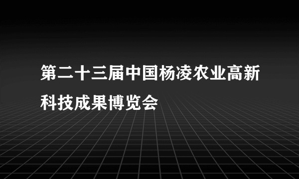 第二十三届中国杨凌农业高新科技成果博览会