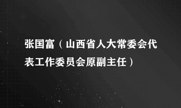 张国富（山西省人大常委会代表工作委员会原副主任）