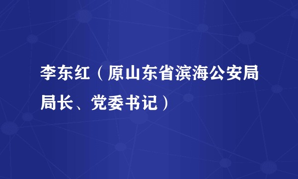 李东红（原山东省滨海公安局局长、党委书记）