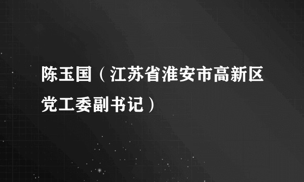 陈玉国（江苏省淮安市高新区党工委副书记）