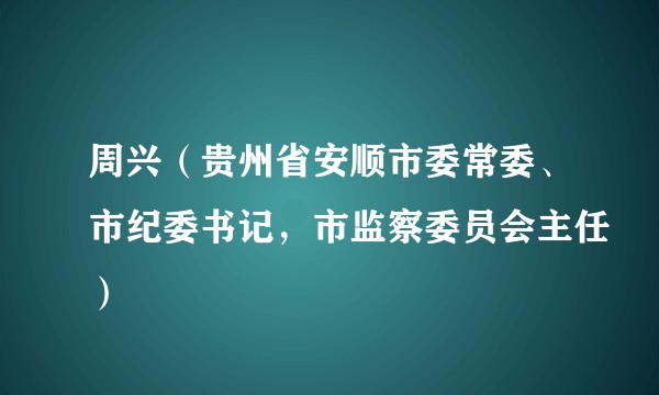 周兴（贵州省安顺市委常委、市纪委书记，市监察委员会主任）