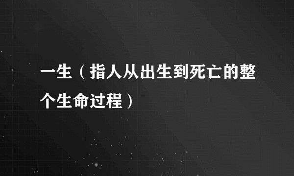 一生（指人从出生到死亡的整个生命过程）