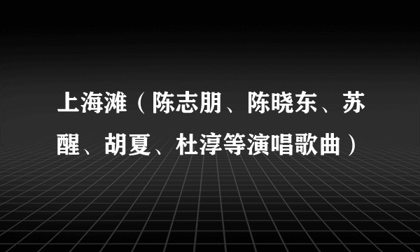 上海滩（陈志朋、陈晓东、苏醒、胡夏、杜淳等演唱歌曲）
