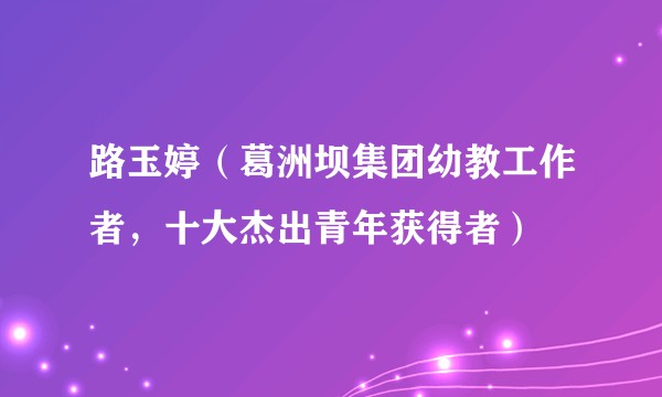 路玉婷（葛洲坝集团幼教工作者，十大杰出青年获得者）