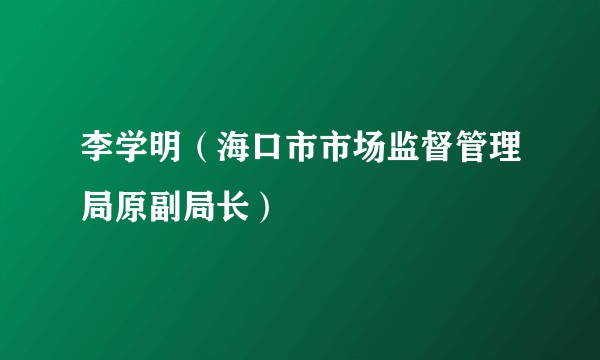 李学明（海口市市场监督管理局原副局长）