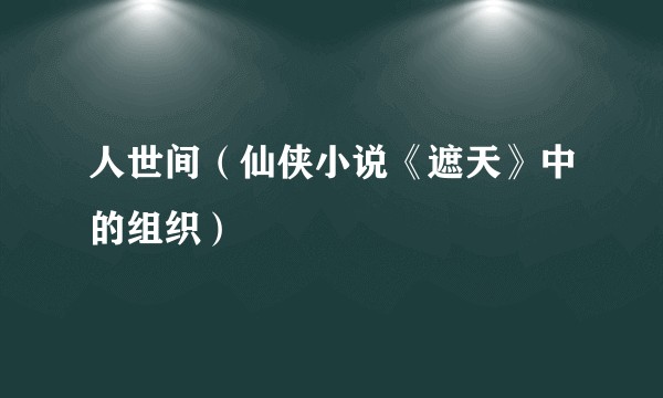 人世间(仙侠小说《遮天》中的组织)