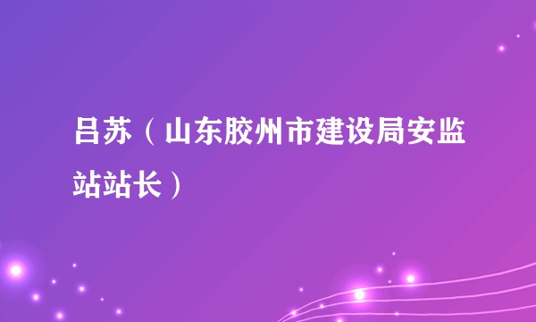 吕苏（山东胶州市建设局安监站站长）