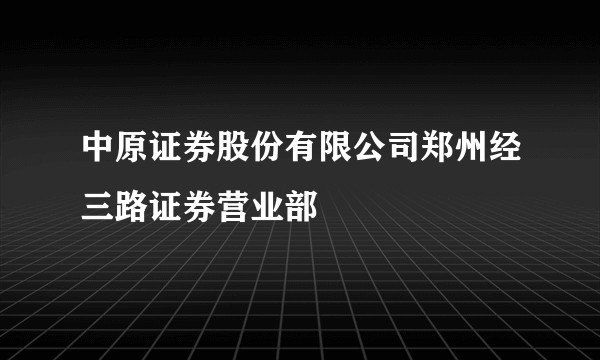 中原证券股份有限公司郑州经三路证券营业部