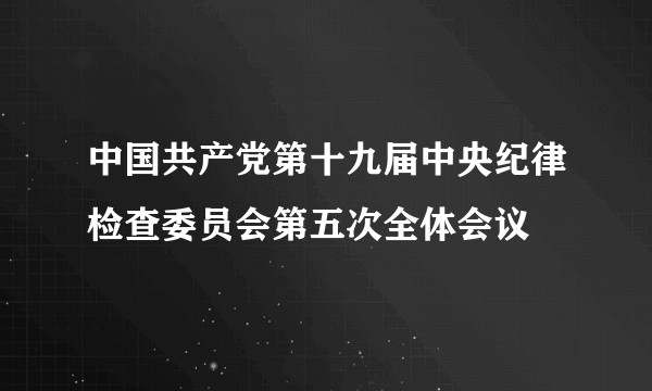 中国共产党第十九届中央纪律检查委员会第五次全体会议