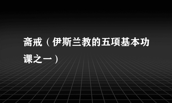 斋戒（伊斯兰教的五项基本功课之一）