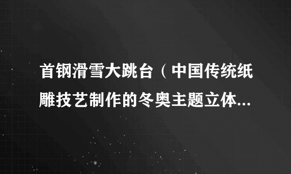 首钢滑雪大跳台（中国传统纸雕技艺制作的冬奥主题立体纸雕作品）