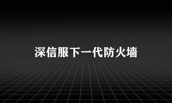深信服下一代防火墙