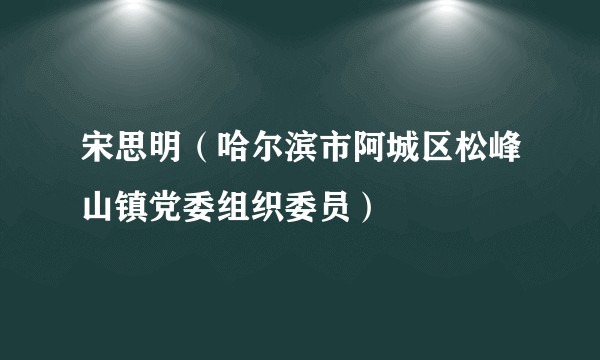 宋思明（哈尔滨市阿城区松峰山镇党委组织委员）