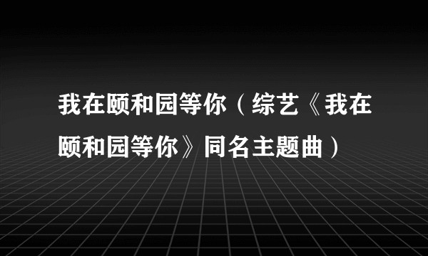 我在颐和园等你（综艺《我在颐和园等你》同名主题曲）