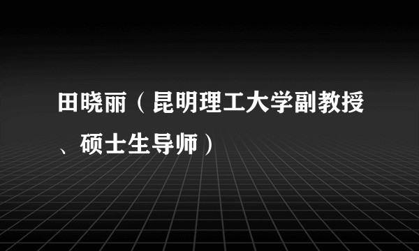田晓丽（昆明理工大学副教授、硕士生导师）