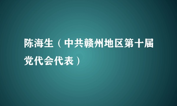 陈海生（中共赣州地区第十届党代会代表）