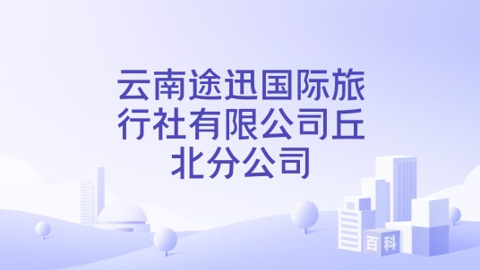 云南途迅国际旅行社有限公司丘北分公司