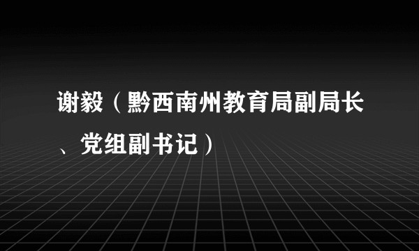 谢毅（黔西南州教育局副局长、党组副书记）