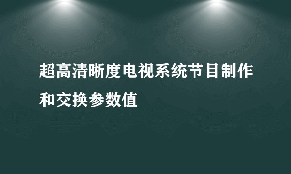 超高清晰度电视系统节目制作和交换参数值
