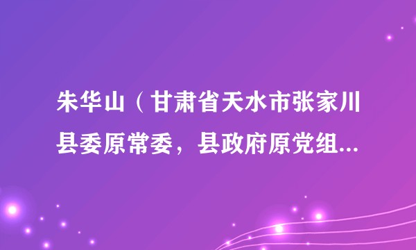 朱华山（甘肃省天水市张家川县委原常委，县政府原党组成员、副县长）
