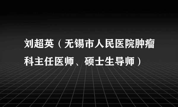 刘超英（无锡市人民医院肿瘤科主任医师、硕士生导师）
