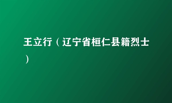 王立行（辽宁省桓仁县籍烈士）