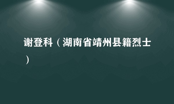 谢登科(湖南省靖州县籍烈士)