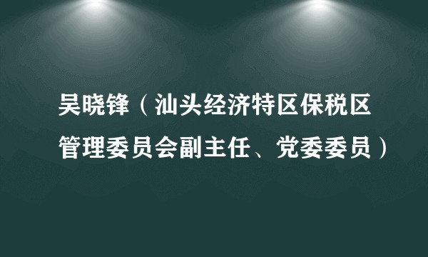 吴晓锋（汕头经济特区保税区管理委员会副主任、党委委员）