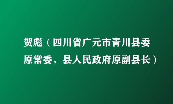 贺彪（四川省广元市青川县委原常委，县人民政府原副县长）