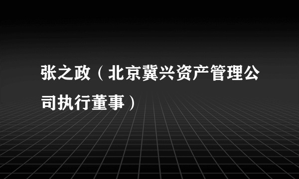 张之政（北京冀兴资产管理公司执行董事）