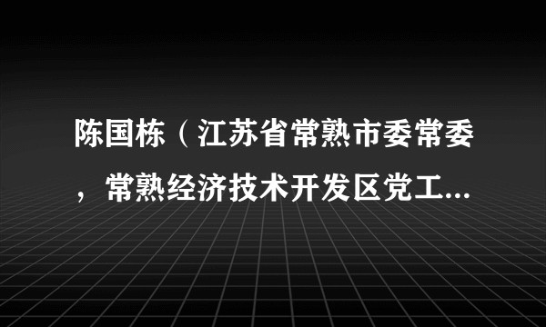 陈国栋（江苏省常熟市委常委，常熟经济技术开发区党工委副书记、管委会副主任）
